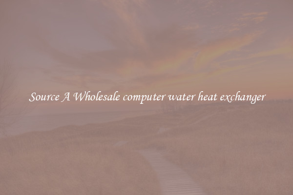 Source A Wholesale computer water heat exchanger