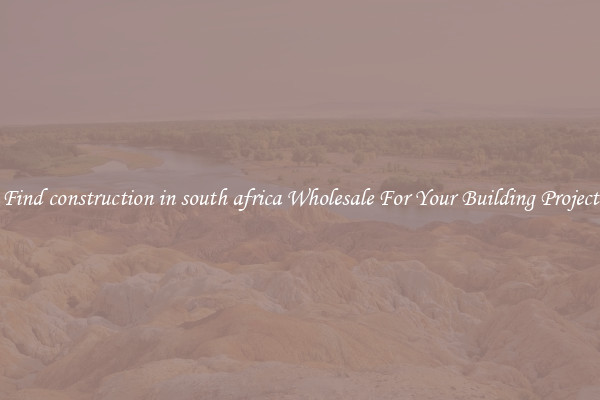 Find construction in south africa Wholesale For Your Building Project