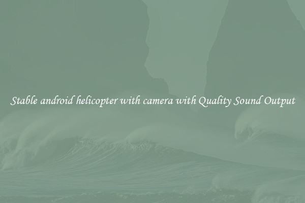 Stable android helicopter with camera with Quality Sound Output