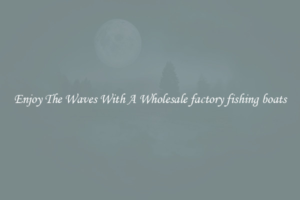 Enjoy The Waves With A Wholesale factory fishing boats
