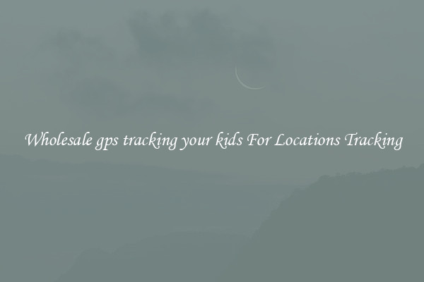 Wholesale gps tracking your kids For Locations Tracking
