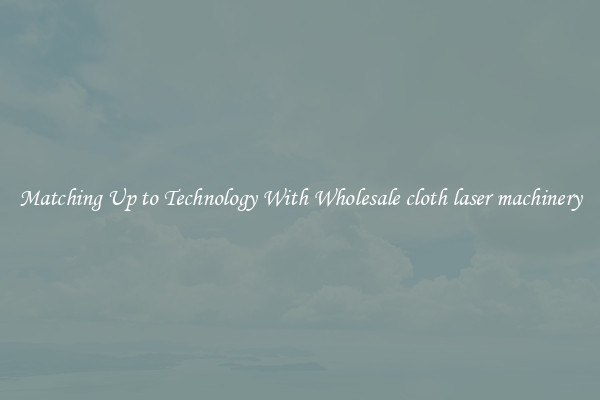 Matching Up to Technology With Wholesale cloth laser machinery