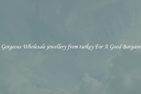 Gorgeous Wholesale jewellery from turkey For A Good Bargain