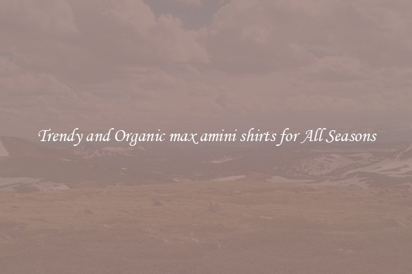 Trendy and Organic max amini shirts for All Seasons