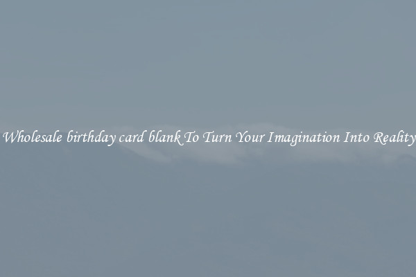 Wholesale birthday card blank To Turn Your Imagination Into Reality