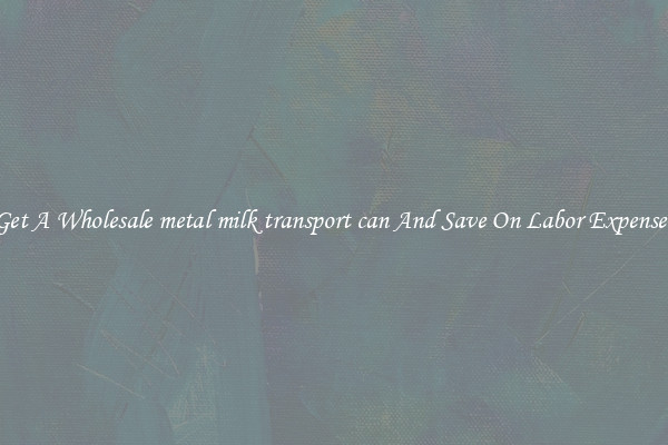 Get A Wholesale metal milk transport can And Save On Labor Expenses