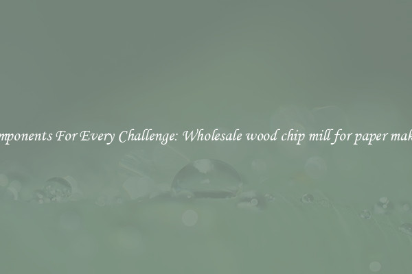 Components For Every Challenge: Wholesale wood chip mill for paper making