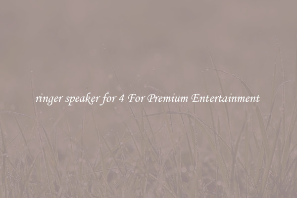 ringer speaker for 4 For Premium Entertainment 