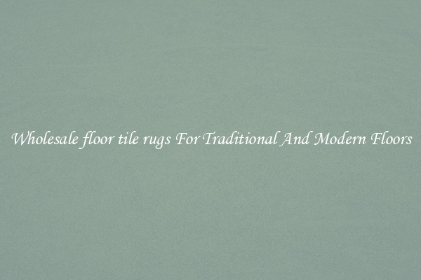 Wholesale floor tile rugs For Traditional And Modern Floors