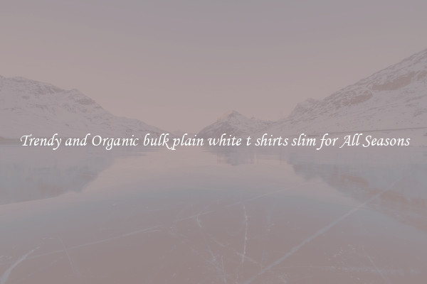 Trendy and Organic bulk plain white t shirts slim for All Seasons