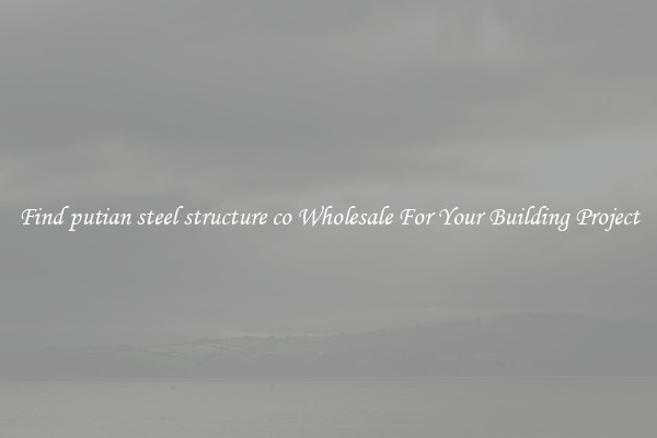 Find putian steel structure co Wholesale For Your Building Project