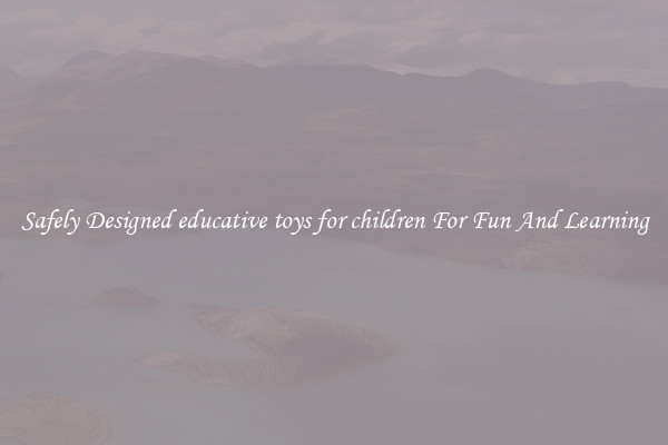 Safely Designed educative toys for children For Fun And Learning