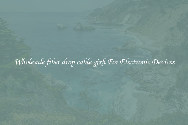 Wholesale fiber drop cable gjxh For Electronic Devices