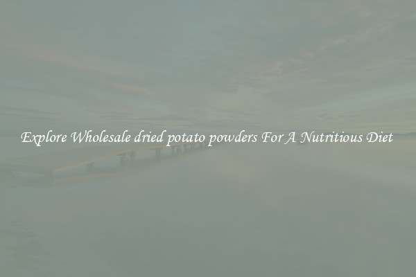 Explore Wholesale dried potato powders For A Nutritious Diet 