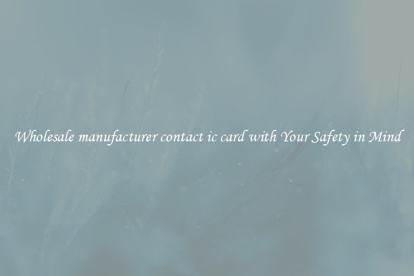 Wholesale manufacturer contact ic card with Your Safety in Mind