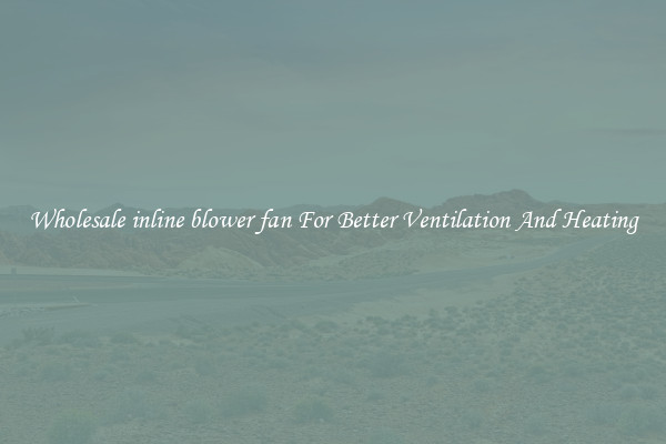 Wholesale inline blower fan For Better Ventilation And Heating