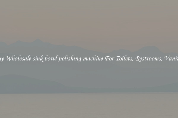 Buy Wholesale sink bowl polishing machine For Toilets, Restrooms, Vanities