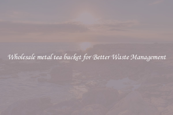 Wholesale metal tea bucket for Better Waste Management