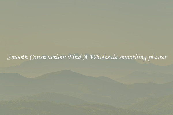 Smooth Construction: Find A Wholesale smoothing plaster 