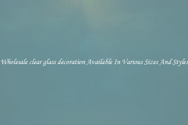 Wholesale clear glass decoration Available In Various Sizes And Styles