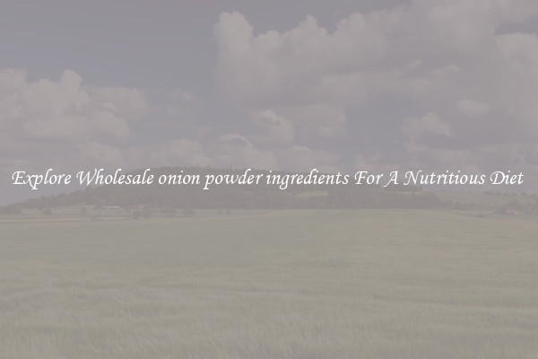 Explore Wholesale onion powder ingredients For A Nutritious Diet 