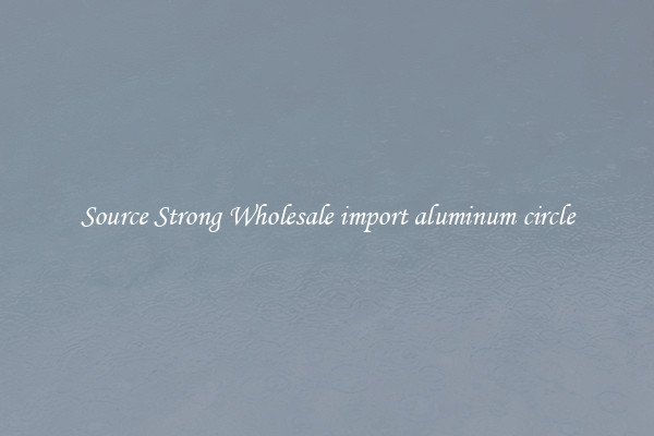 Source Strong Wholesale import aluminum circle