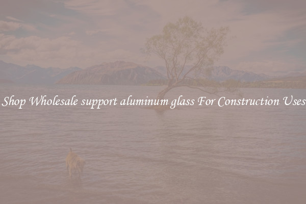 Shop Wholesale support aluminum glass For Construction Uses