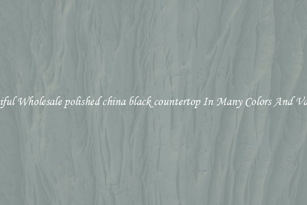 Beautiful Wholesale polished china black countertop In Many Colors And Varieties