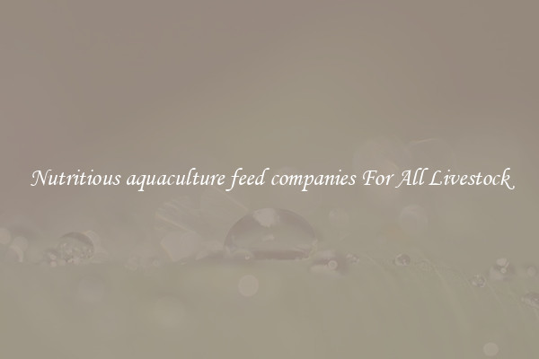 Nutritious aquaculture feed companies For All Livestock
