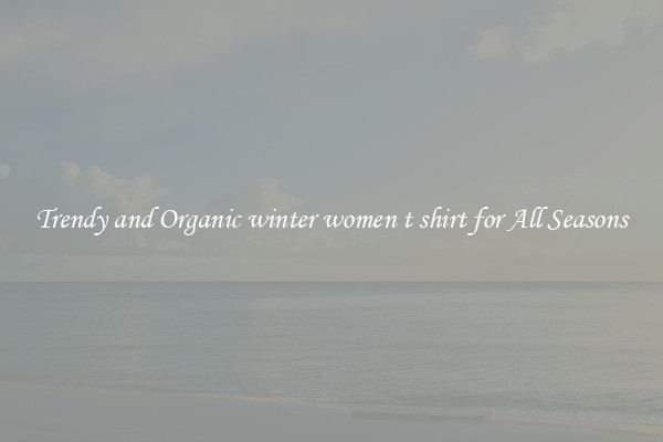 Trendy and Organic winter women t shirt for All Seasons