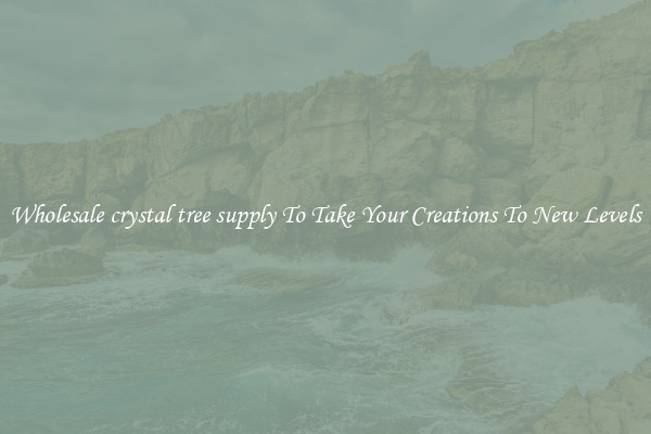 Wholesale crystal tree supply To Take Your Creations To New Levels