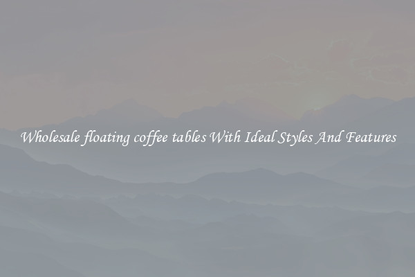 Wholesale floating coffee tables With Ideal Styles And Features
