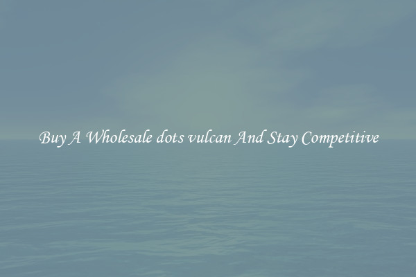 Buy A Wholesale dots vulcan And Stay Competitive