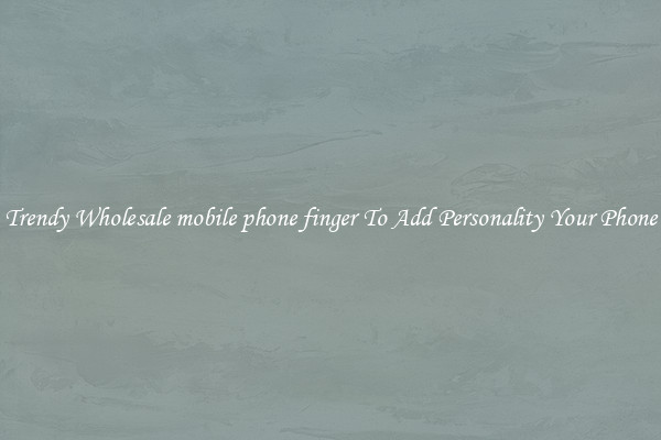 Trendy Wholesale mobile phone finger To Add Personality Your Phone