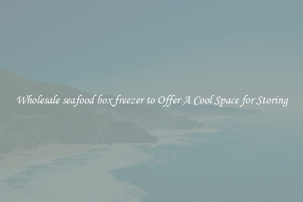Wholesale seafood box freezer to Offer A Cool Space for Storing