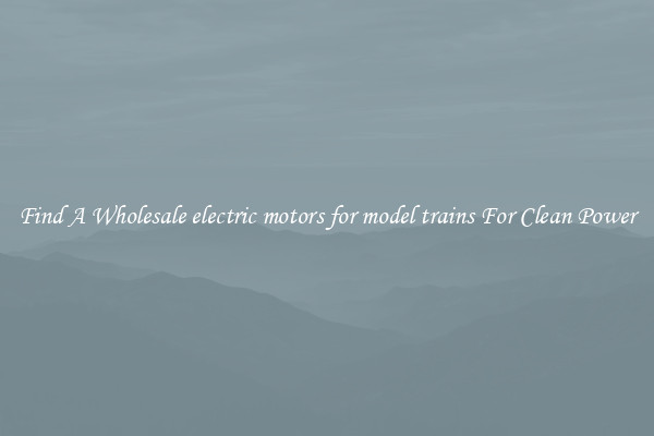 Find A Wholesale electric motors for model trains For Clean Power