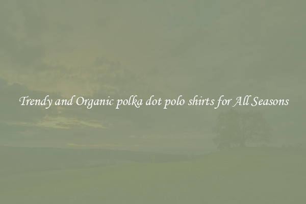 Trendy and Organic polka dot polo shirts for All Seasons
