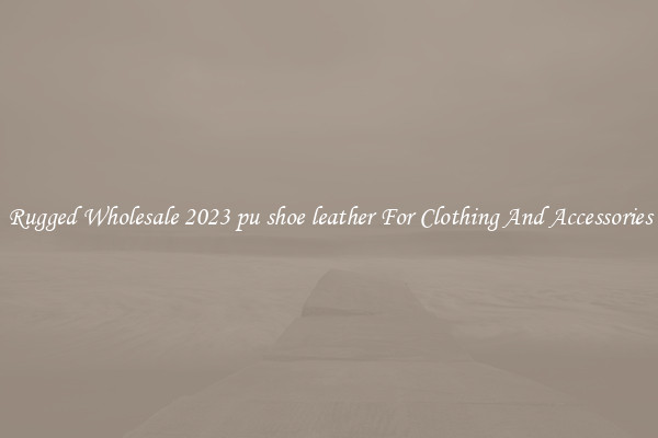 Rugged Wholesale 2023 pu shoe leather For Clothing And Accessories