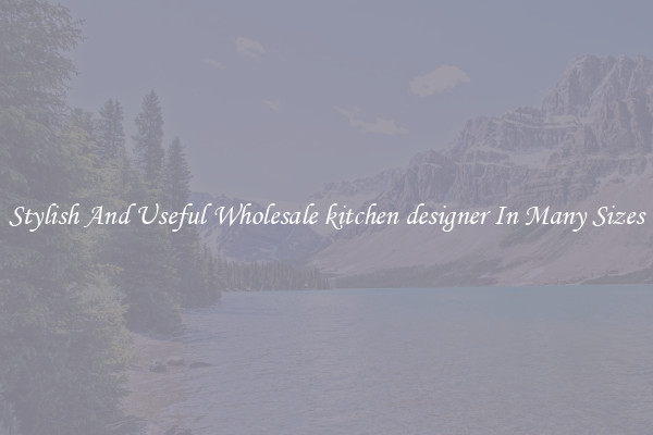 Stylish And Useful Wholesale kitchen designer In Many Sizes