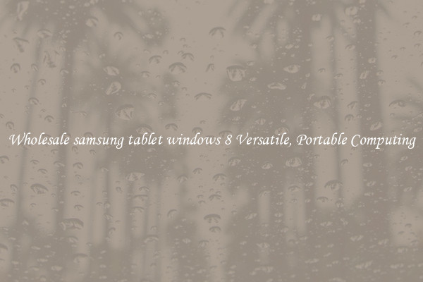 Wholesale samsung tablet windows 8 Versatile, Portable Computing