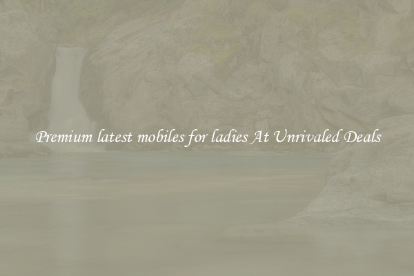 Premium latest mobiles for ladies At Unrivaled Deals
