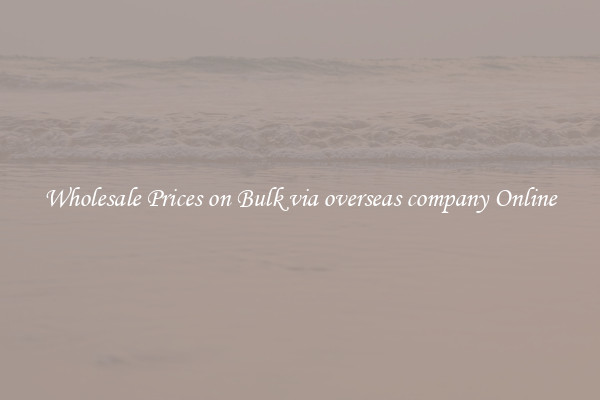Wholesale Prices on Bulk via overseas company Online