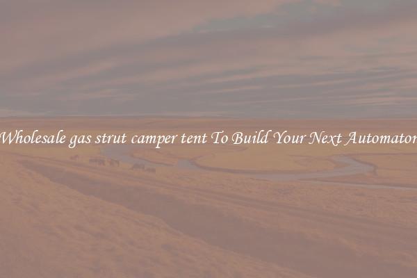 Wholesale gas strut camper tent To Build Your Next Automaton
