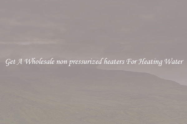 Get A Wholesale non pressurized heaters For Heating Water