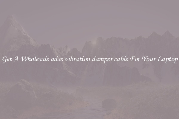 Get A Wholesale adss vibration damper cable For Your Laptop